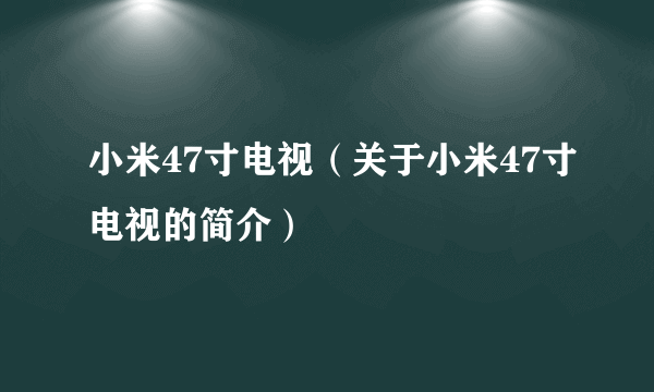 小米47寸电视（关于小米47寸电视的简介）