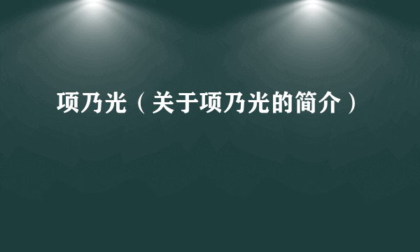 项乃光（关于项乃光的简介）