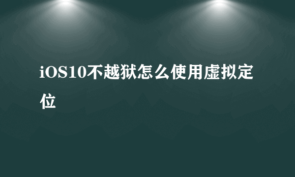 iOS10不越狱怎么使用虚拟定位