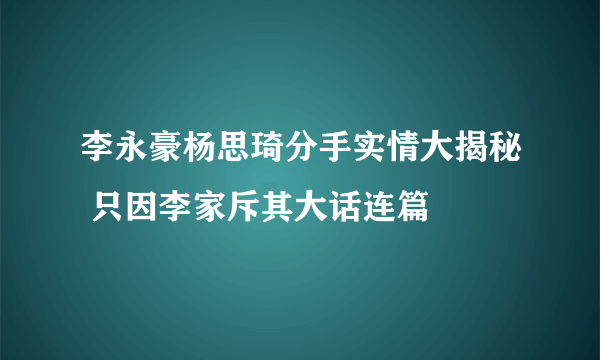 李永豪杨思琦分手实情大揭秘 只因李家斥其大话连篇