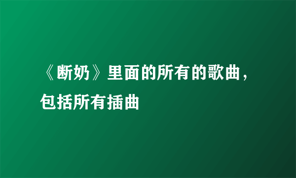 《断奶》里面的所有的歌曲，包括所有插曲