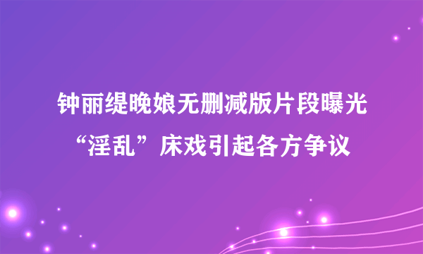 钟丽缇晚娘无删减版片段曝光 “淫乱”床戏引起各方争议