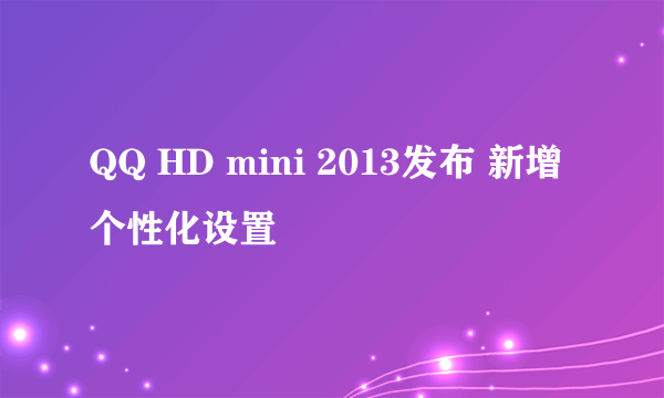 QQ HD mini 2013发布 新增个性化设置