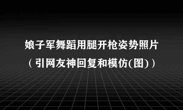 娘子军舞蹈用腿开枪姿势照片（引网友神回复和模仿(图)）