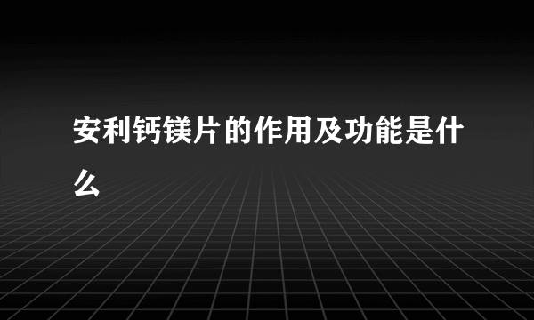 安利钙镁片的作用及功能是什么