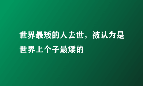 世界最矮的人去世，被认为是世界上个子最矮的