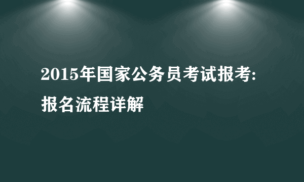 2015年国家公务员考试报考:报名流程详解