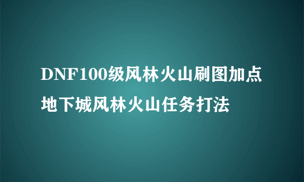 DNF100级风林火山刷图加点 地下城风林火山任务打法