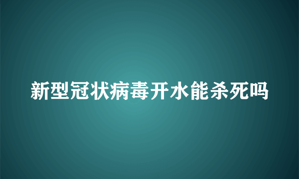 新型冠状病毒开水能杀死吗