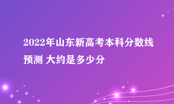 2022年山东新高考本科分数线预测 大约是多少分