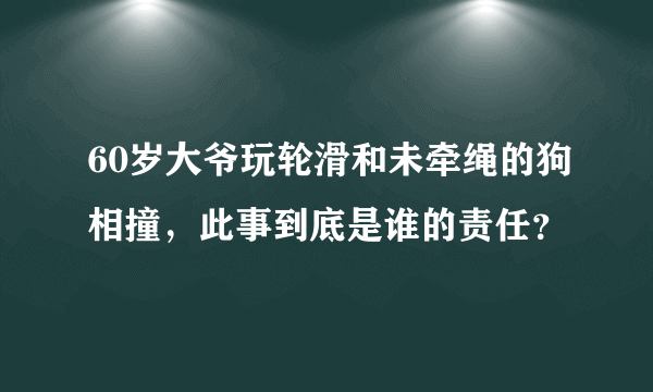 60岁大爷玩轮滑和未牵绳的狗相撞，此事到底是谁的责任？