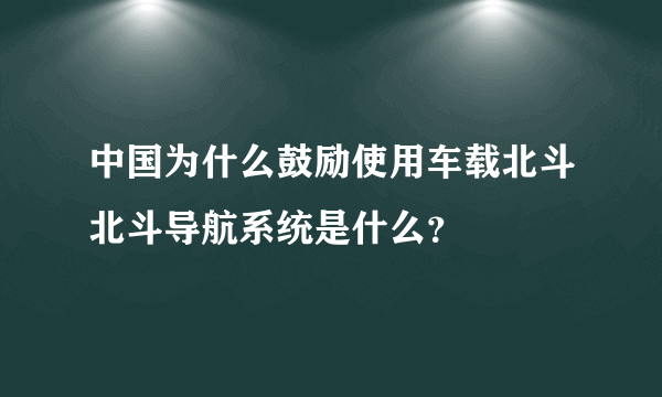 中国为什么鼓励使用车载北斗北斗导航系统是什么？