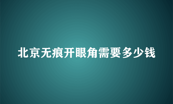 北京无痕开眼角需要多少钱