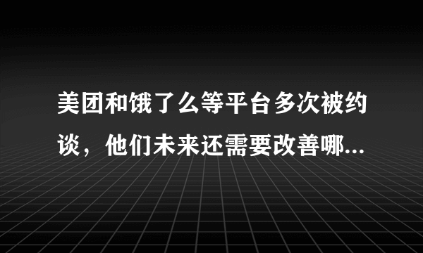 美团和饿了么等平台多次被约谈，他们未来还需要改善哪些方面的服务？