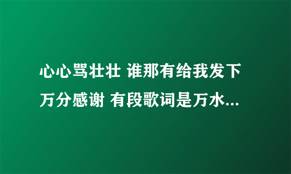 心心骂壮壮 谁那有给我发下万分感谢 有段歌词是万水千山总是情，你妈长的像蜻蜓。MP3格式的 944？