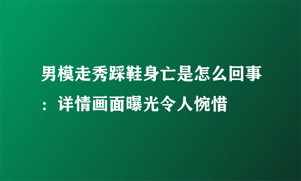 男模走秀踩鞋身亡是怎么回事：详情画面曝光令人惋惜