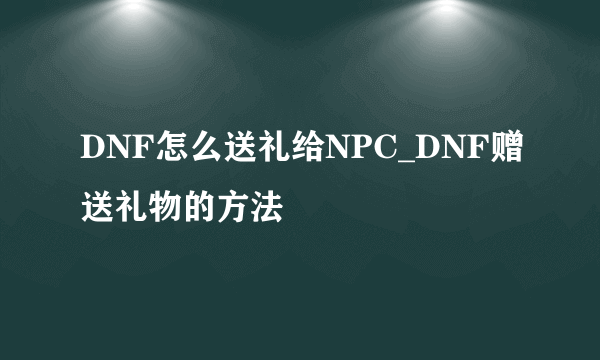 DNF怎么送礼给NPC_DNF赠送礼物的方法