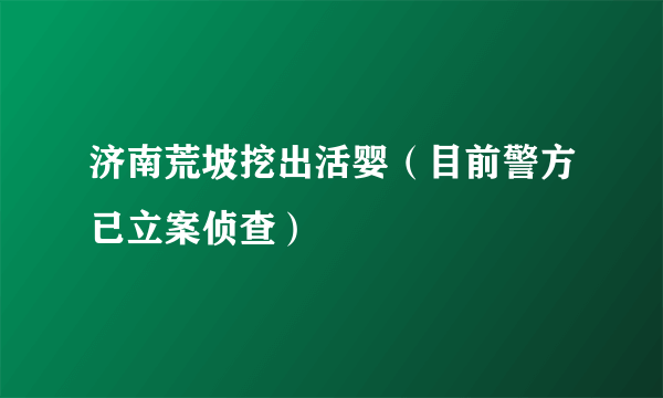 济南荒坡挖出活婴（目前警方已立案侦查）