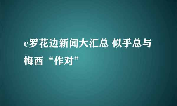 c罗花边新闻大汇总 似乎总与梅西“作对”