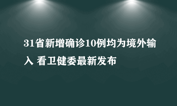 31省新增确诊10例均为境外输入 看卫健委最新发布