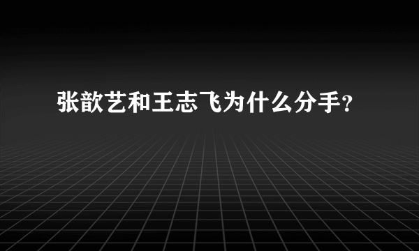 张歆艺和王志飞为什么分手？