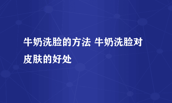 牛奶洗脸的方法 牛奶洗脸对皮肤的好处