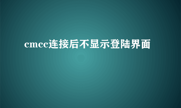 cmcc连接后不显示登陆界面