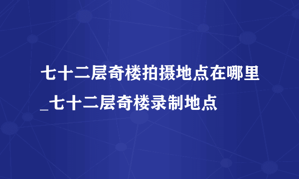 七十二层奇楼拍摄地点在哪里_七十二层奇楼录制地点