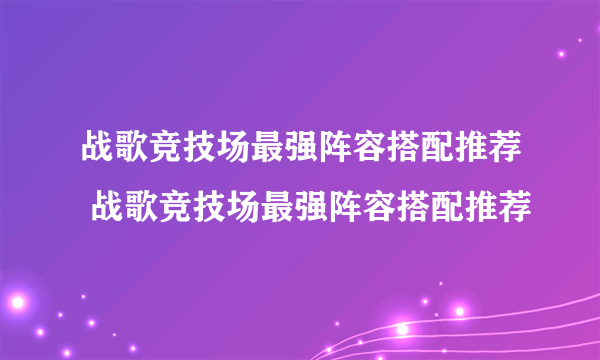 战歌竞技场最强阵容搭配推荐 战歌竞技场最强阵容搭配推荐