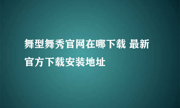 舞型舞秀官网在哪下载 最新官方下载安装地址