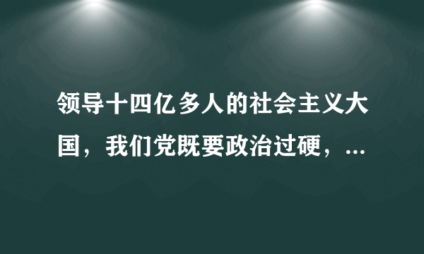 领导十四亿多人的社会主义大国，我们党既要政治过硬，也要本领高强，要（）。