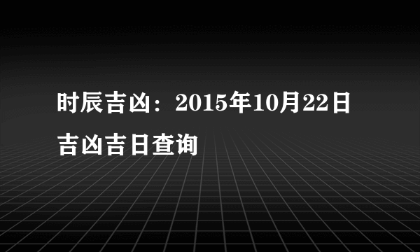 时辰吉凶：2015年10月22日吉凶吉日查询