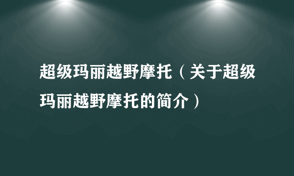 超级玛丽越野摩托（关于超级玛丽越野摩托的简介）