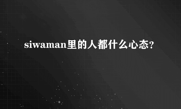 siwaman里的人都什么心态？