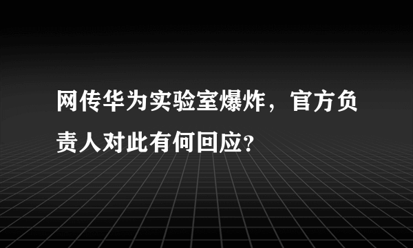 网传华为实验室爆炸，官方负责人对此有何回应？