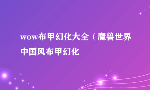 wow布甲幻化大全（魔兽世界中国风布甲幻化