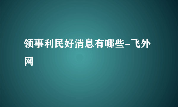 领事利民好消息有哪些-飞外网