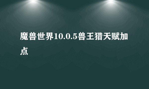 魔兽世界10.0.5兽王猎天赋加点