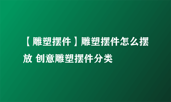 【雕塑摆件】雕塑摆件怎么摆放 创意雕塑摆件分类