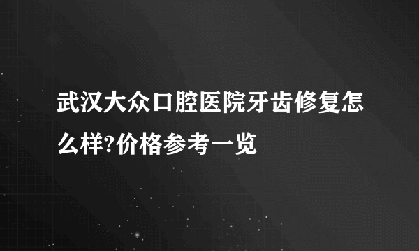 武汉大众口腔医院牙齿修复怎么样?价格参考一览