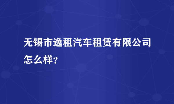 无锡市逸租汽车租赁有限公司怎么样？