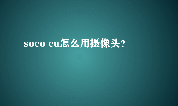 soco cu怎么用摄像头？