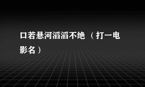 口若悬河滔滔不绝 （打一电影名）