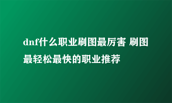 dnf什么职业刷图最厉害 刷图最轻松最快的职业推荐