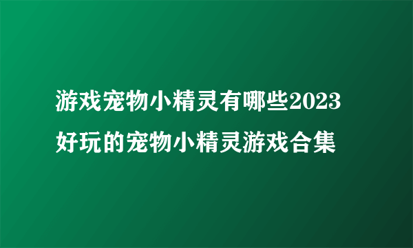 游戏宠物小精灵有哪些2023 好玩的宠物小精灵游戏合集