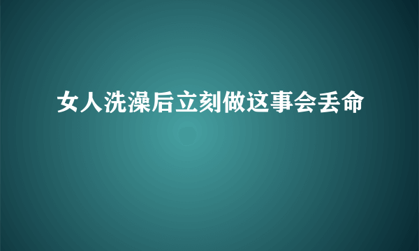 女人洗澡后立刻做这事会丢命