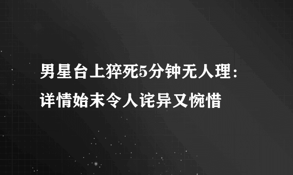 男星台上猝死5分钟无人理：详情始末令人诧异又惋惜