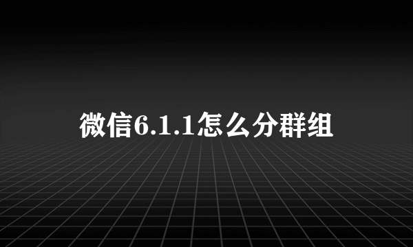 微信6.1.1怎么分群组