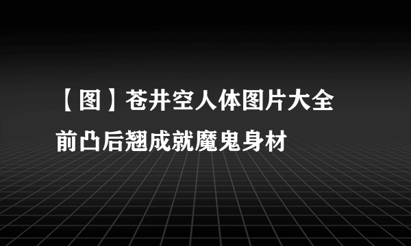 【图】苍井空人体图片大全  前凸后翘成就魔鬼身材