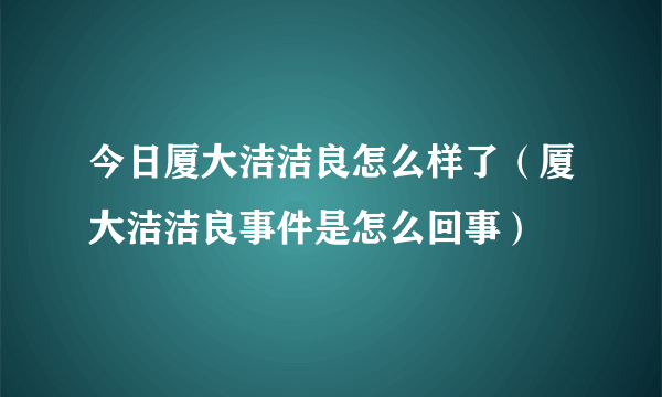 今日厦大洁洁良怎么样了（厦大洁洁良事件是怎么回事）